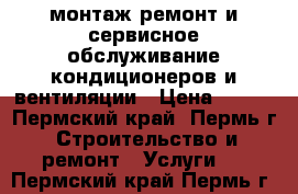 монтаж.ремонт и сервисное обслуживание кондиционеров и вентиляции › Цена ­ 500 - Пермский край, Пермь г. Строительство и ремонт » Услуги   . Пермский край,Пермь г.